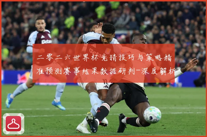 二零二六世界杯竞猜技巧与策略精准预测赛事结果数据研判-深度解析