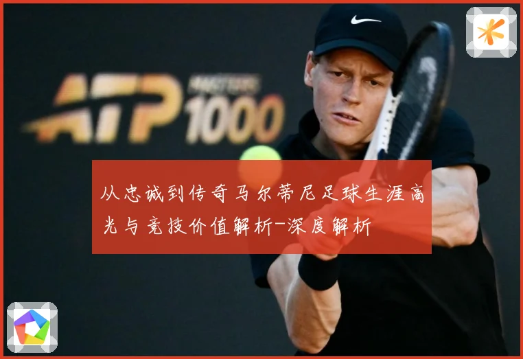 从忠诚到传奇马尔蒂尼足球生涯高光与竞技价值解析-深度解析