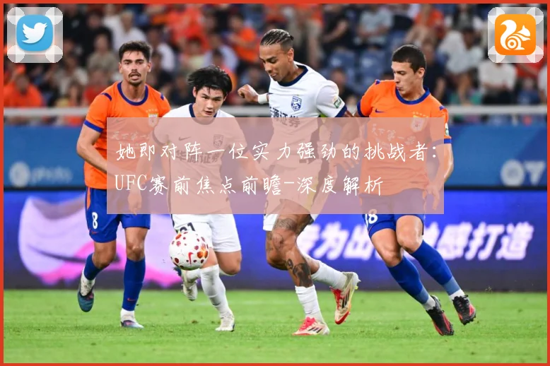 她即对阵一位实力强劲的挑战者：UFC赛前焦点前瞻-深度解析