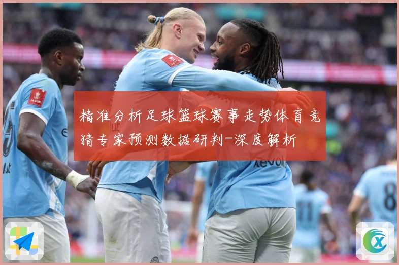 精准分析足球篮球赛事走势体育竞猜专家预测数据研判-深度解析