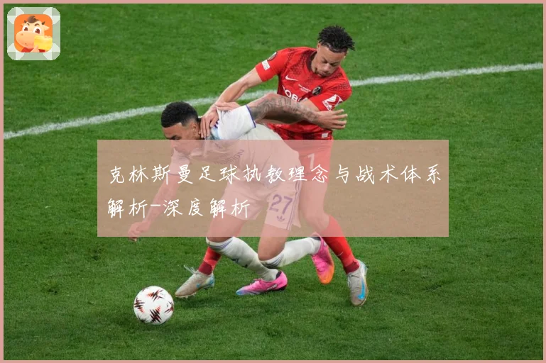 克林斯曼足球执教理念与战术体系解析-深度解析
