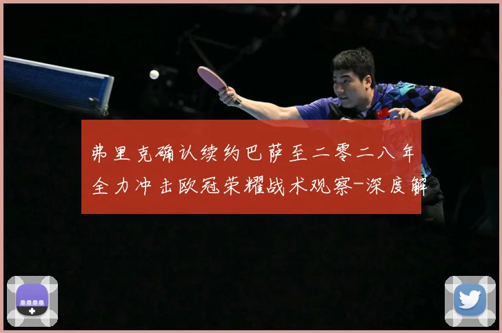 弗里克确认续约巴萨至二零二八年全力冲击欧冠荣耀战术观察-深度解析