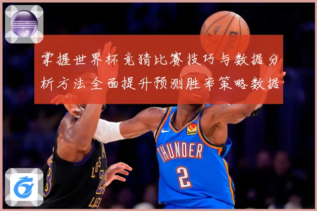 掌握世界杯竞猜比赛技巧与数据分析方法全面提升预测胜率策略数据研判-深度解析