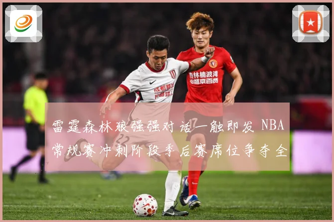 雷霆森林狼强强对话一触即发 NBA常规赛冲刺阶段季后赛席位争夺全面升温-深度解析