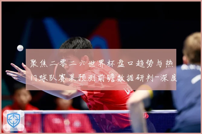 聚焦二零二六世界杯盘口趋势与热门球队赛果预测前瞻数据研判-深度解析