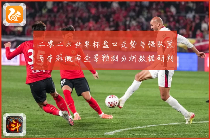 二零二六世界杯盘口走势与强队黑马夺冠概率全景预测分析数据研判-深度解析