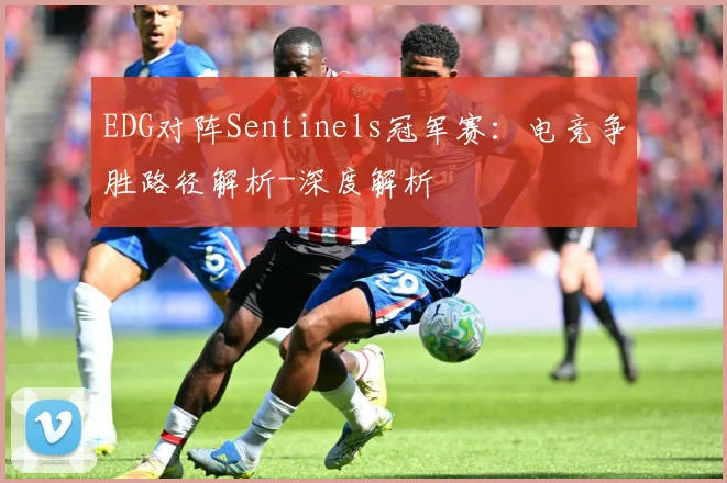 EDG对阵Sentinels冠军赛：电竞争胜路径解析-深度解析