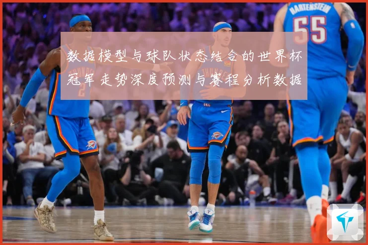 数据模型与球队状态结合的世界杯冠军走势深度预测与赛程分析数据研判-深度解析
