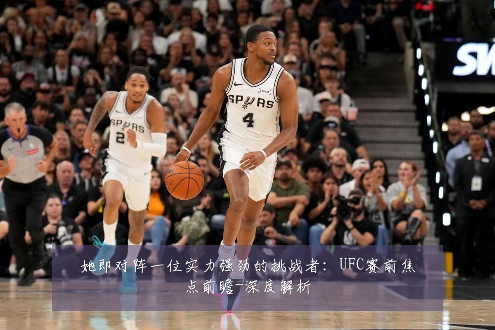 她即对阵一位实力强劲的挑战者：UFC赛前焦点前瞻-深度解析
