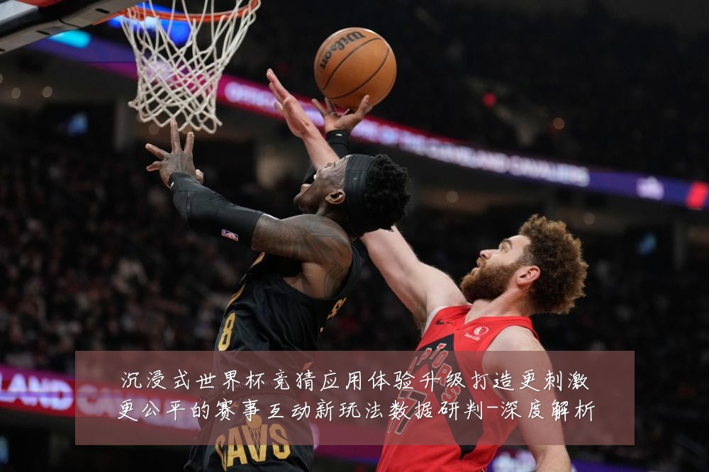 沉浸式世界杯竞猜应用体验升级打造更刺激更公平的赛事互动新玩法数据研判-深度解析