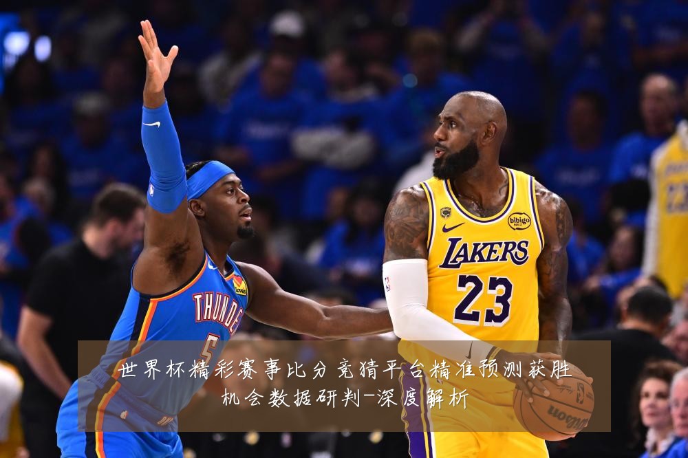 世界杯精彩赛事比分竞猜平台精准预测获胜机会数据研判-深度解析