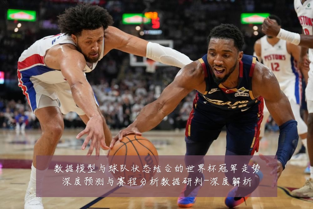 数据模型与球队状态结合的世界杯冠军走势深度预测与赛程分析数据研判-深度解析